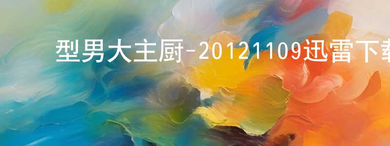 ﻿蔡巧英的动漫综艺大全,﻿型男大主厨-20121109迅雷下载_电影天堂